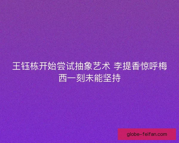 王钰栋开始尝试抽象艺术 李提香惊呼梅西一刻未能坚持