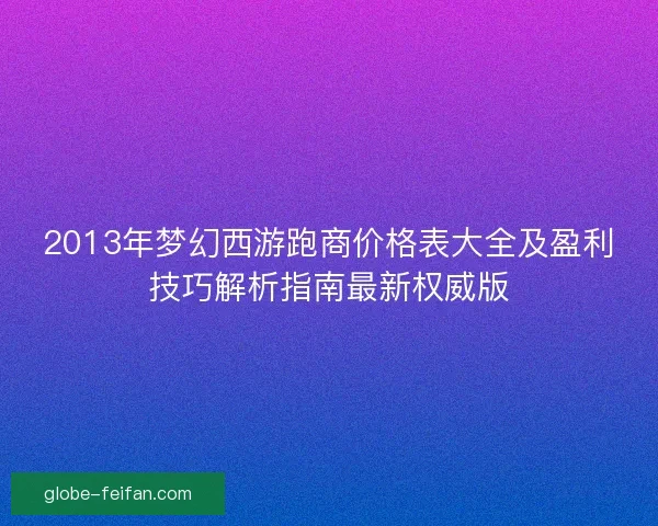 2013年梦幻西游跑商价格表大全及盈利技巧解析指南最新权威版